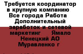 Требуется координатор в крупную компанию - Все города Работа » Дополнительный заработок и сетевой маркетинг   . Ямало-Ненецкий АО,Муравленко г.